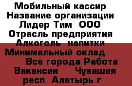 Мобильный кассир › Название организации ­ Лидер Тим, ООО › Отрасль предприятия ­ Алкоголь, напитки › Минимальный оклад ­ 38 000 - Все города Работа » Вакансии   . Чувашия респ.,Алатырь г.